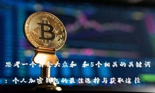 思考一个符合大众和 和5个相关的关键词

: 个人加密钱包的最佳选择与获取途径