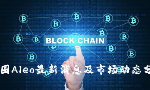 币圈Aleo最新消息及市场动态分析