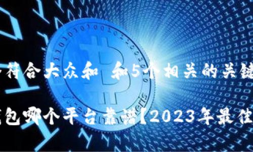 思考一个符合大众和 和5个相关的关键词

区块链钱包哪个平台靠谱？2023年最佳选择分析