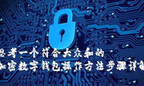 思考一个符合大众和的
加密数字钱包操作方法步骤详解