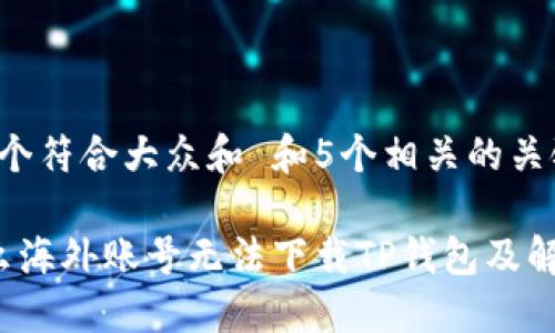 思考一个符合大众和 和5个相关的关键词

 为什么海外账号无法下载TP钱包及解决方法