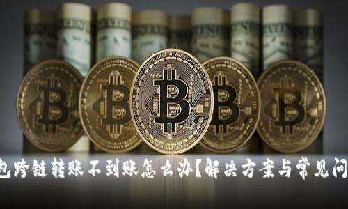  TP钱包跨链转账不到账怎么办？解决方案与常见问题解析