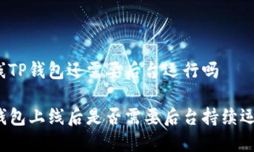 上线TP钱包还需要后台运行吗
TP钱包上线后是否需要后台持续运行?