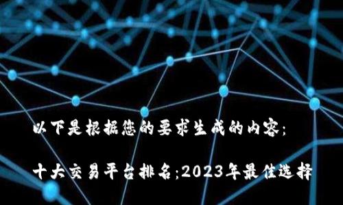 以下是根据您的要求生成的内容：

十大交易平台排名：2023年最佳选择