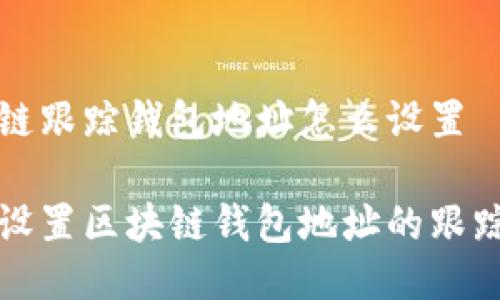 区块链跟踪钱包地址怎么设置

如何设置区块链钱包地址的跟踪功能