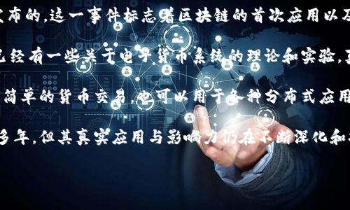 区块链技术的诞生与比特币的推出密切相关。比特币是2009年1月3日由一个化名为中本聪（Satoshi Nakamoto）的人或团体发布的。这一事件标志着区块链的首次应用以及其作为一种去中心化技术的初步实现。

自比特币发布以来，区块链逐渐被广泛认知，并且在多个领域得到了应用。虽然比特币是区块链的第一个实际应用，但在此之前，已经有一些关于电子货币系统的理论和实验。真正的区块链概念则是在比特币白皮书中详细阐述的，包含了许多革命性的想法，比如去中心化、透明性和不可逆转性。

随着时间的推移，区块链技术不断演变，新的应用不断涌现。以太坊的出现引发了更为复杂的智能合约机制，使得区块链不仅限于简单的货币交易，也可以用于各种分布式应用程序。之后，越来越多的企业和组织开始探索区块链的潜力，从而推动了该技术在金融、供应链管理、医疗和许多其他领域的应用。

今天，区块链已经成为全球科技和经济变革的重要力量，它的影响力依然在不断扩大。虽然关于区块链的讨论和研究已经持续了多年，但其真实应用与影响力仍在不断深化和扩展。

如果您有其他问题需要了解更多关于区块链的信息，欢迎提问。